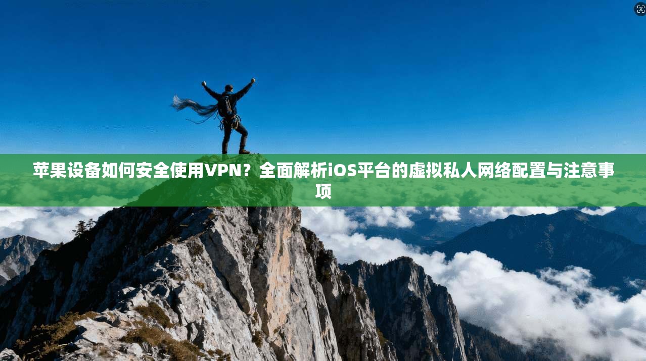 苹果设备如何安全使用VPN?全面解析iOS平台的虚拟私人网络配置与注意事项