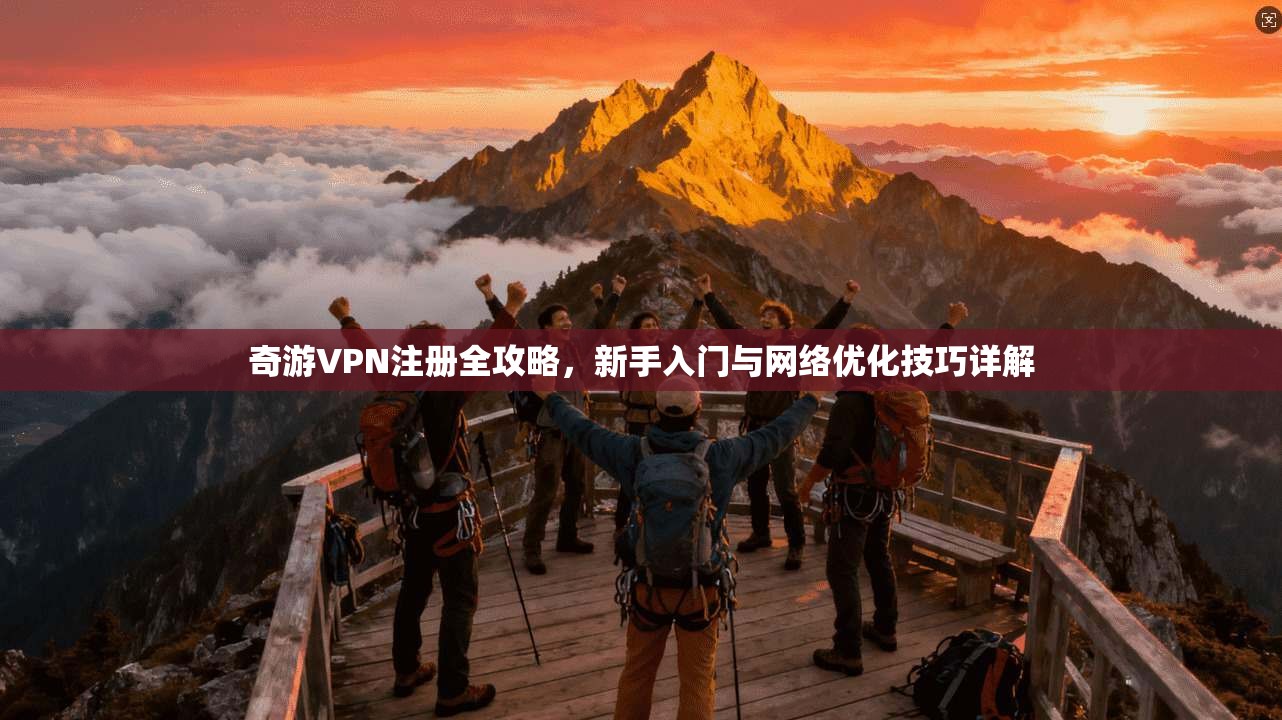 奇游VPN注册全攻略,新手入门与网络优化技巧详解