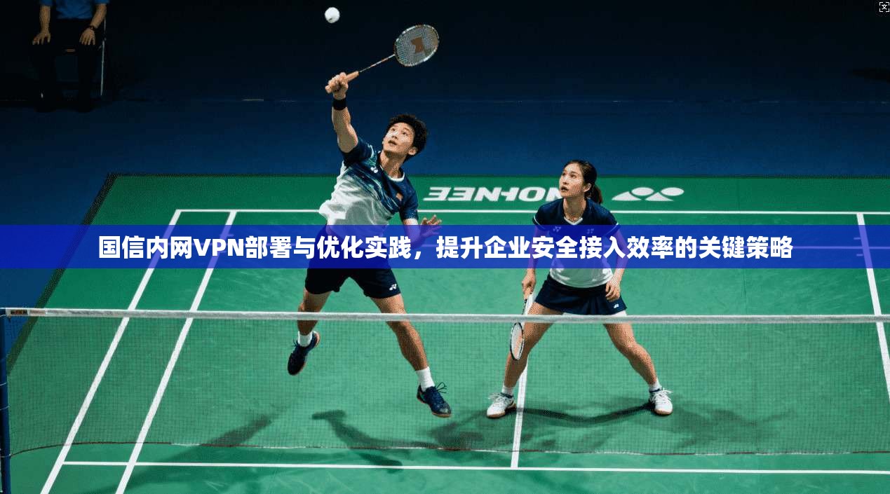 国信内网VPN部署与优化实践，提升企业安全接入效率的关键策略