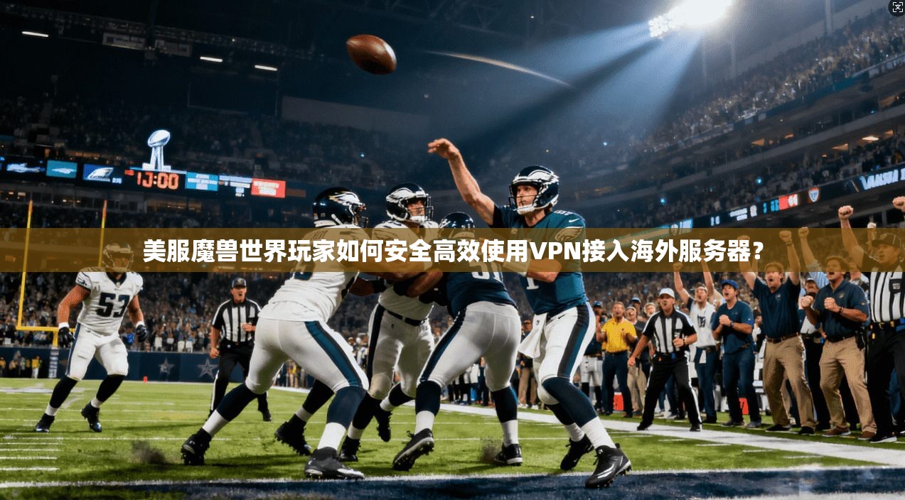 美服魔兽世界玩家如何安全高效使用VPN接入海外服务器？