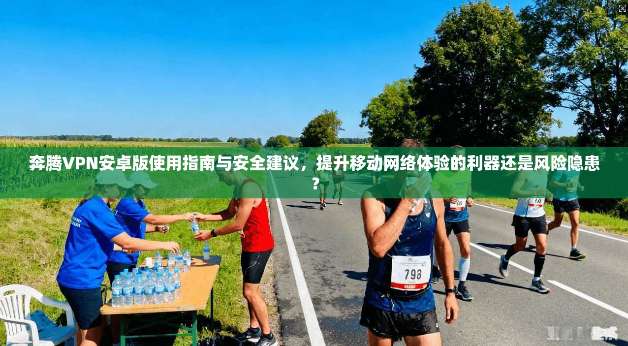 奔腾VPN安卓版使用指南与安全建议,提升移动网络体验的利器还是风险隐患?