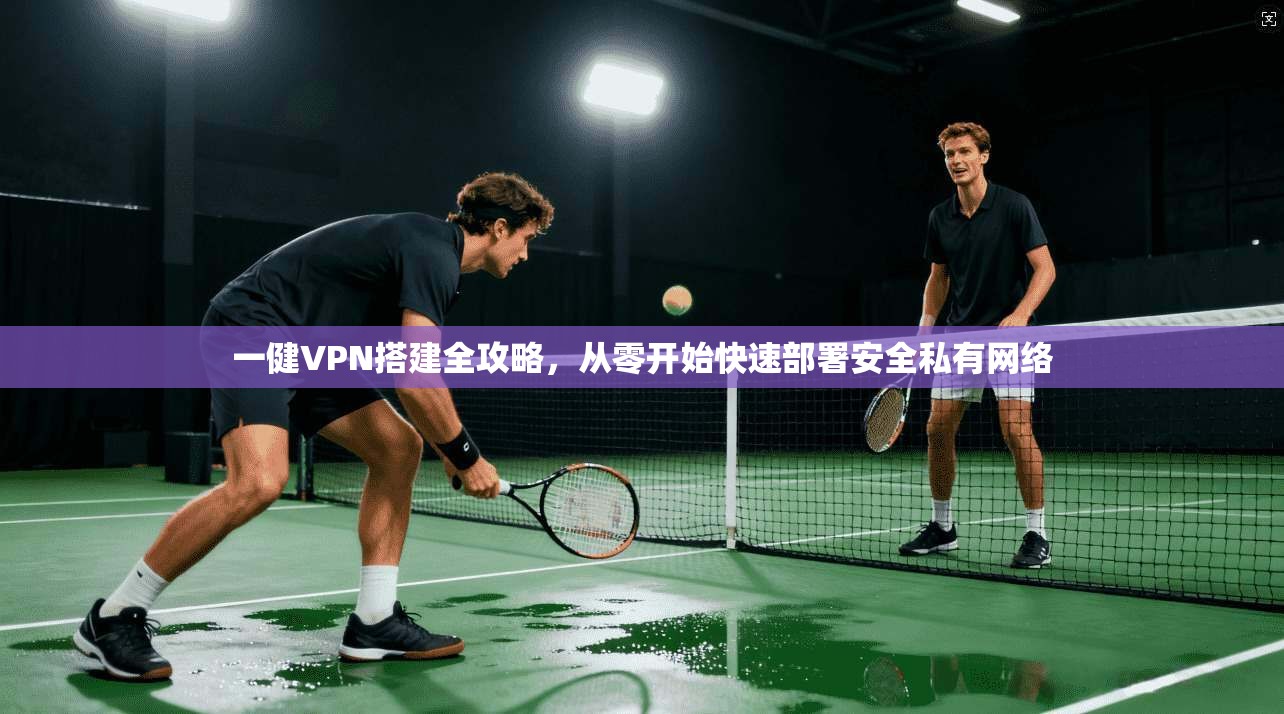 一健VPN搭建全攻略，从零开始快速部署安全私有网络