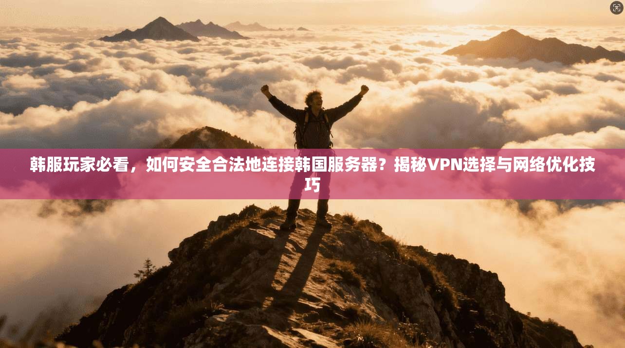 韩服玩家必看，如何安全合法地连接韩国服务器？揭秘VPN选择与网络优化技巧