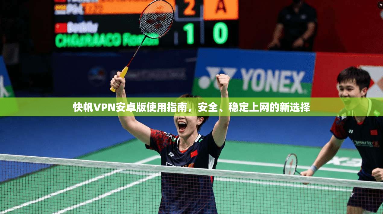 快帆VPN安卓版使用指南，安全、稳定上网的新选择