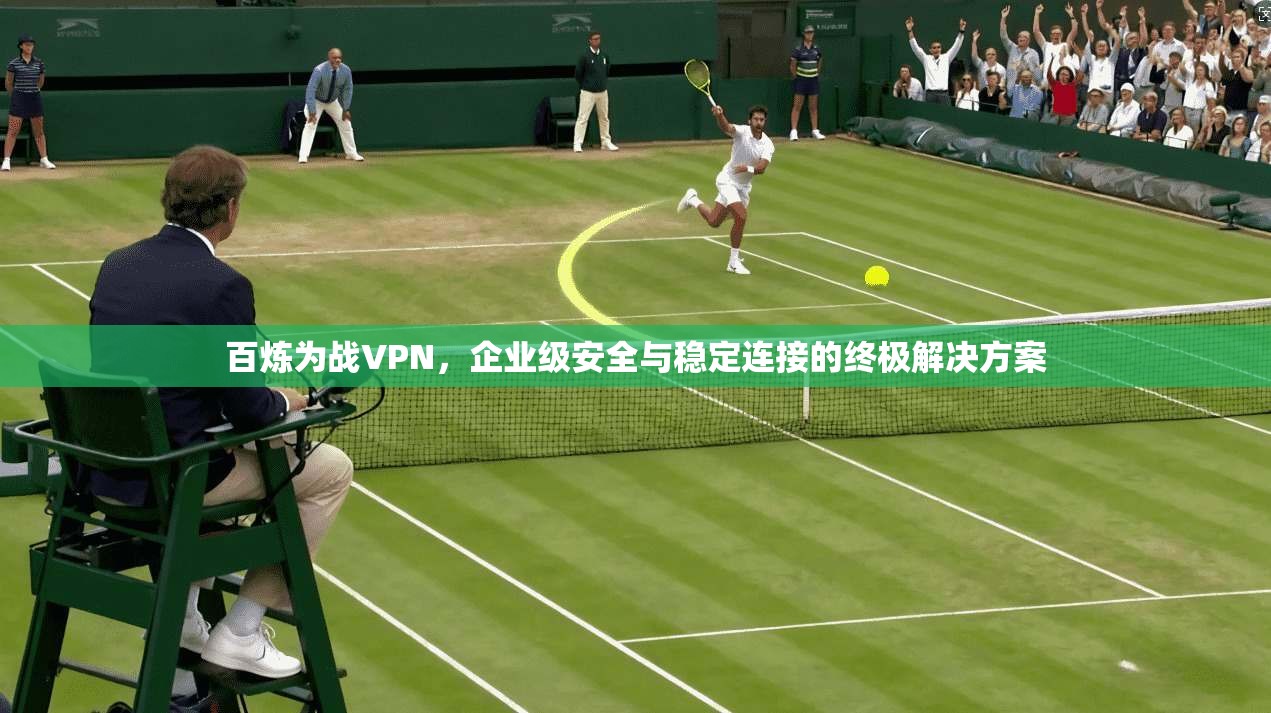 百炼为战VPN，企业级安全与稳定连接的终极解决方案
