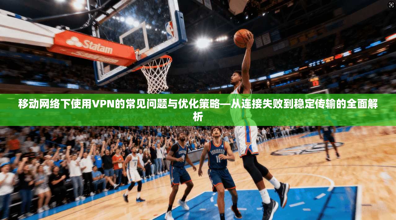 移动网络下使用VPN的常见问题与优化策略—从连接失败到稳定传输的全面解析  第1张