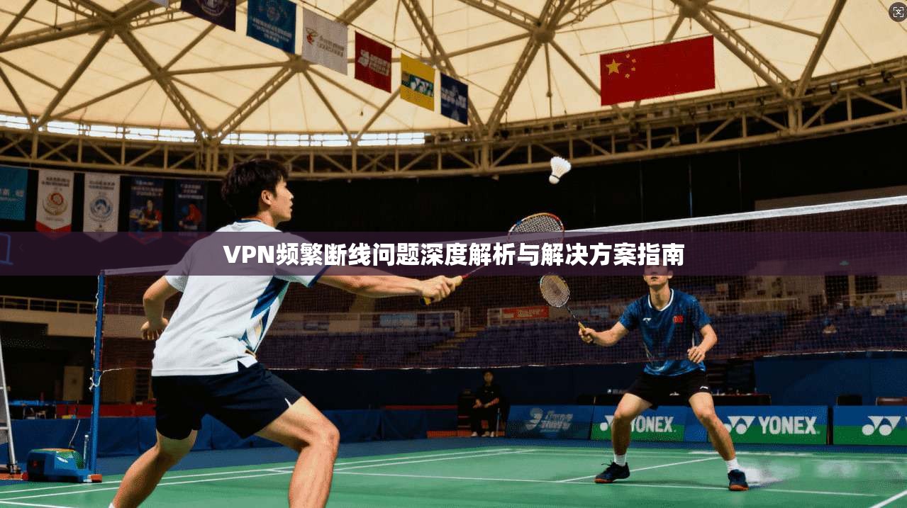 VPN频繁断线问题深度解析与解决方案指南