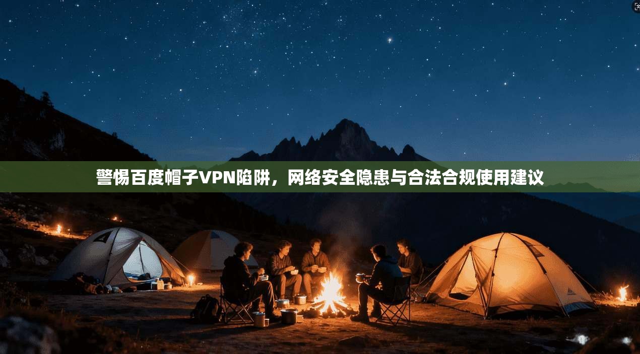 警惕百度帽子VPN陷阱，网络安全隐患与合法合规使用建议