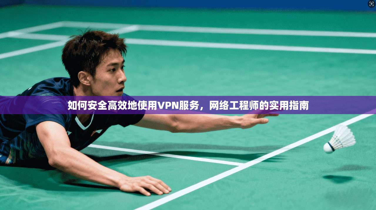 如何安全高效地使用VPN服务，网络工程师的实用指南