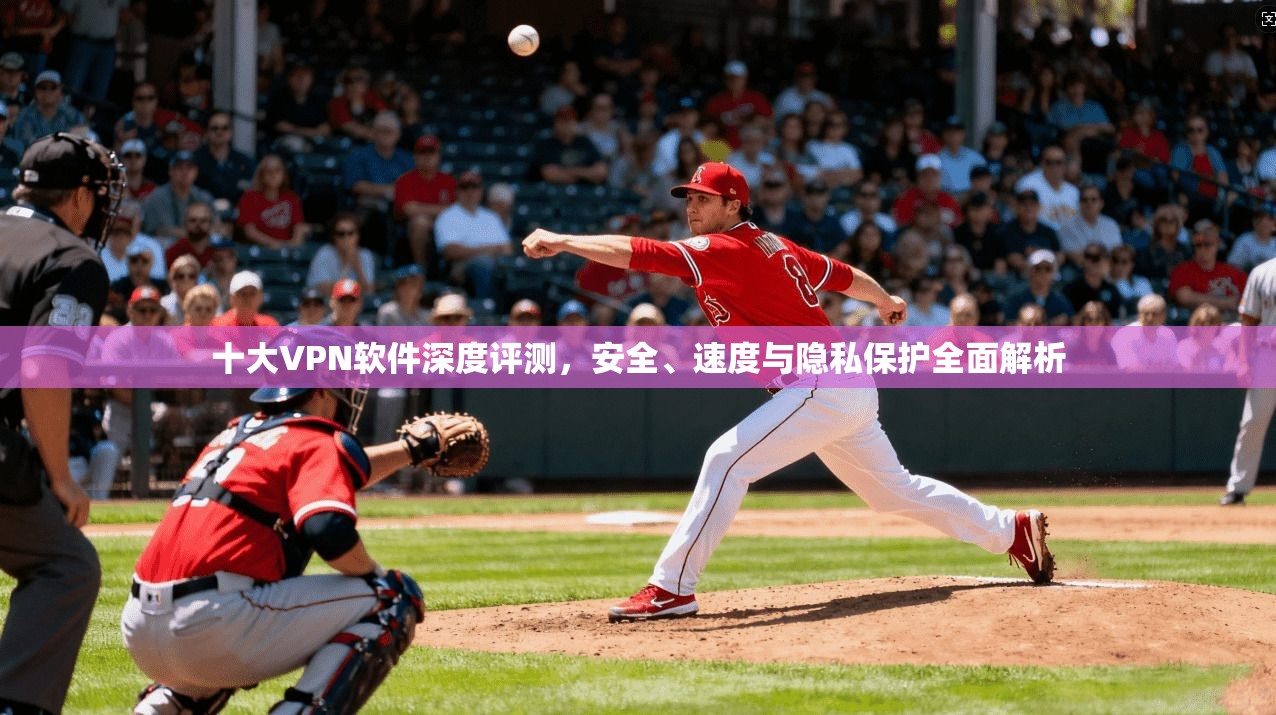 十大VPN软件深度评测，安全、速度与隐私保护全面解析