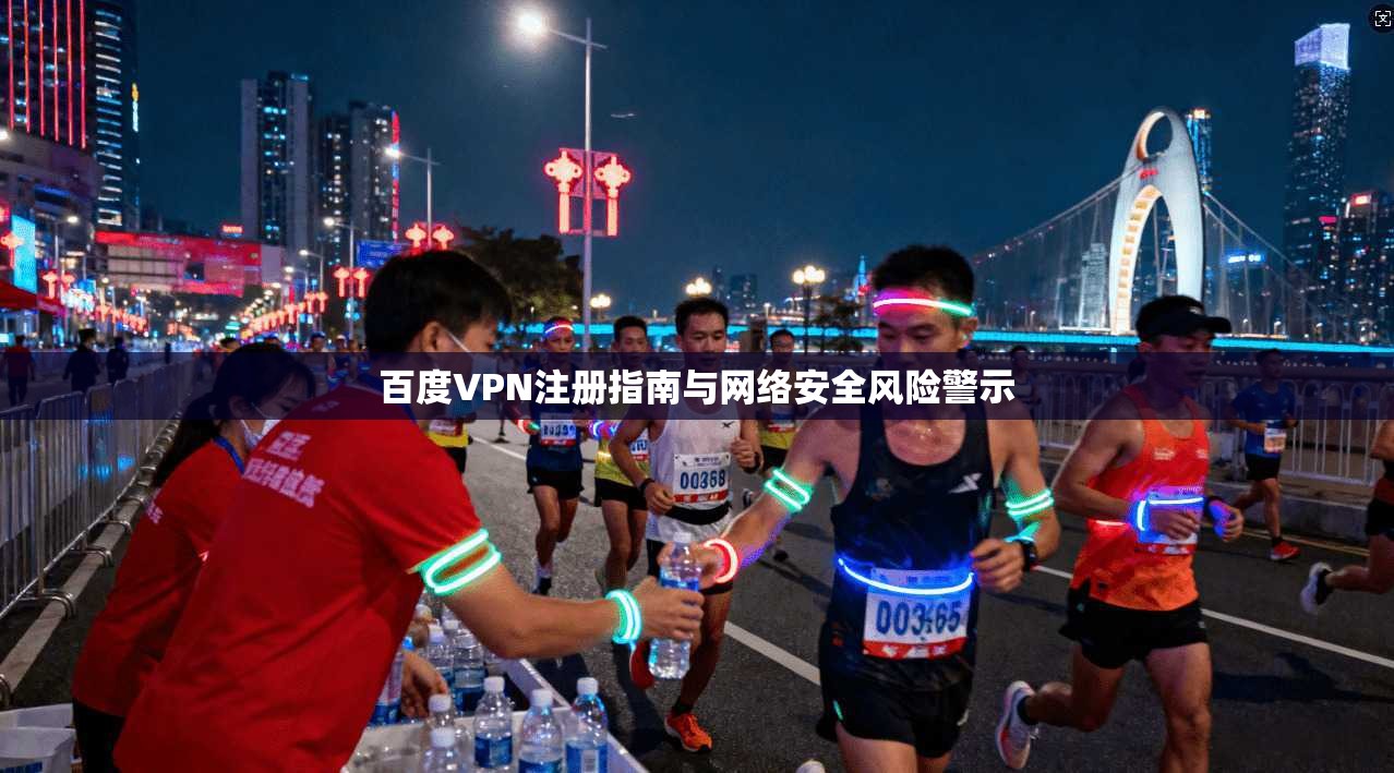 百度VPN注册指南与网络安全风险警示