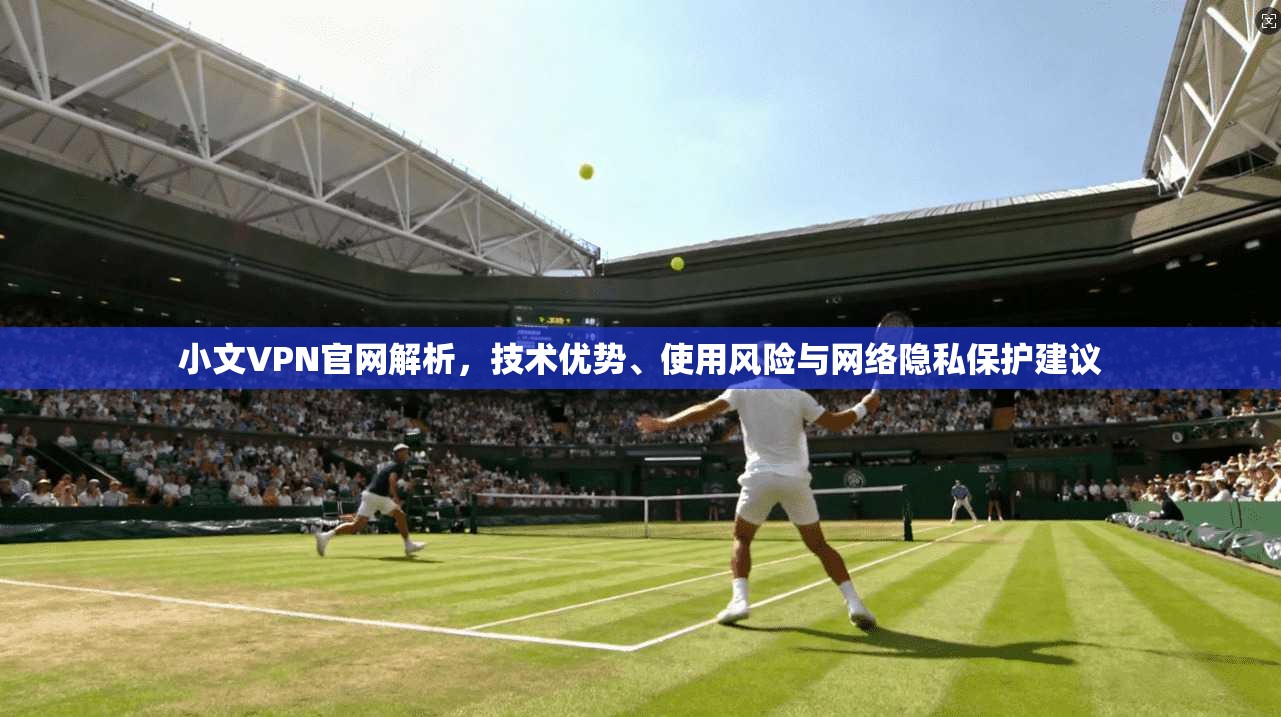 小文VPN官网解析，技术优势、使用风险与网络隐私保护建议