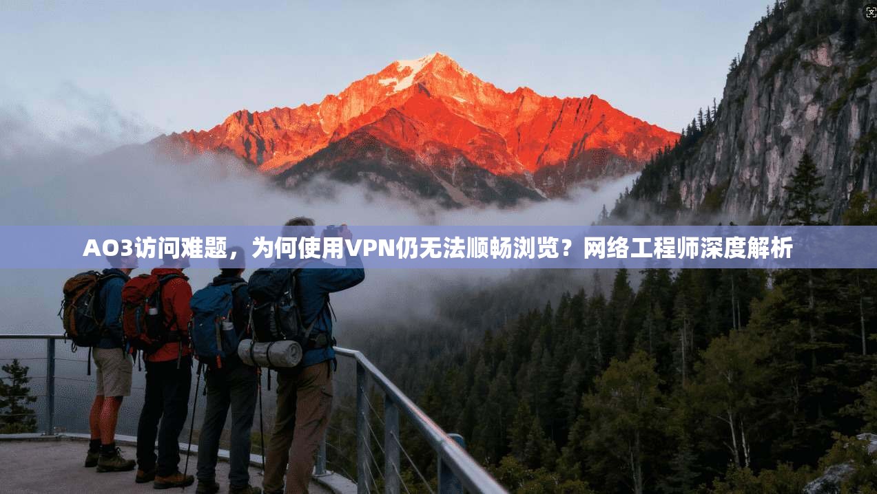 AO3访问难题，为何使用VPN仍无法顺畅浏览？网络工程师深度解析