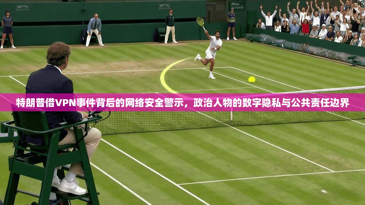 特朗普借VPN事件背后的网络安全警示,政治人物的数字隐私与公共责任边界 第1张 特朗普借VPN事件背后的网络安全警示,政治人物的数字隐私与公共责任边界 第1张