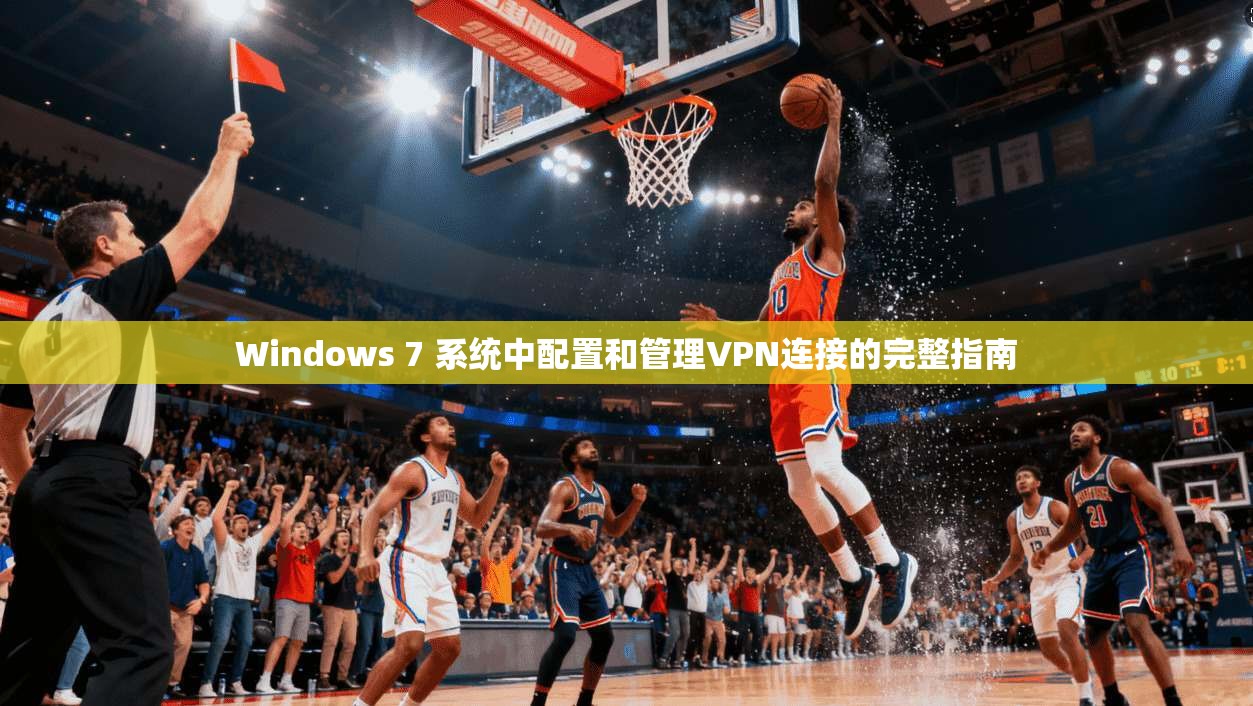 Windows 7 系统中配置和管理VPN连接的完整指南