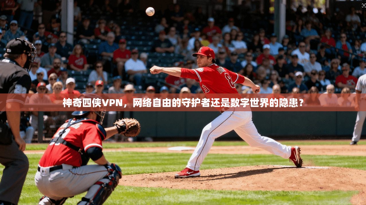 神奇四侠VPN，网络自由的守护者还是数字世界的隐患？
