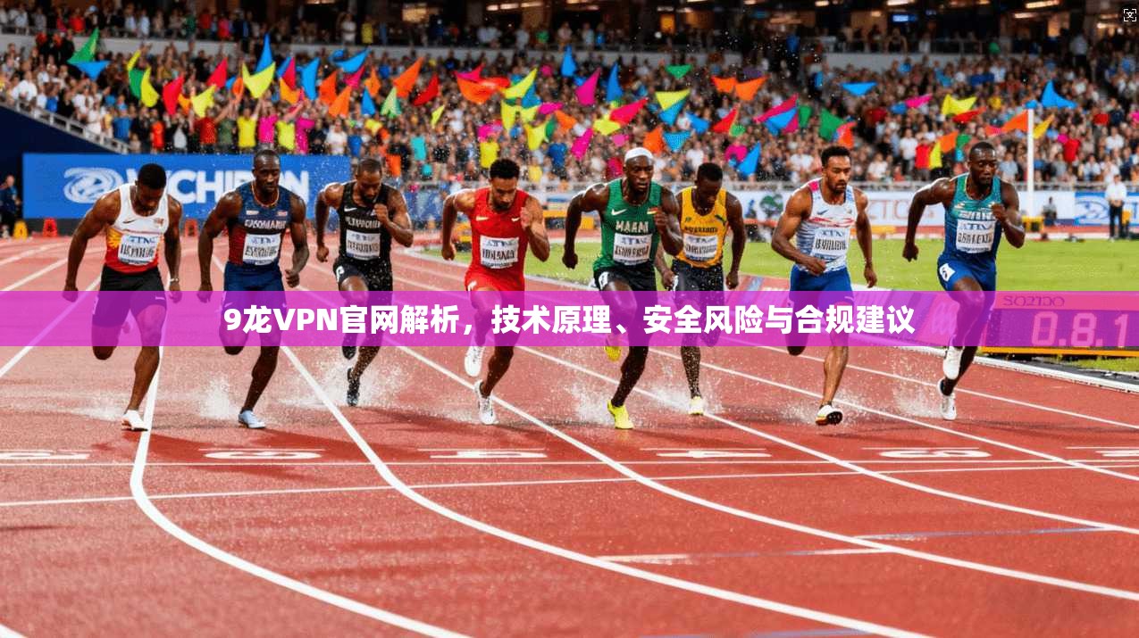 9龙VPN官网解析，技术原理、安全风险与合规建议