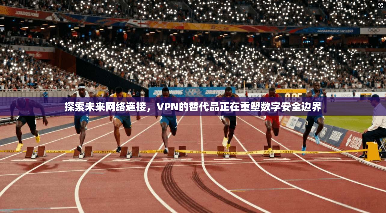 探索未来网络连接，VPN的替代品正在重塑数字安全边界