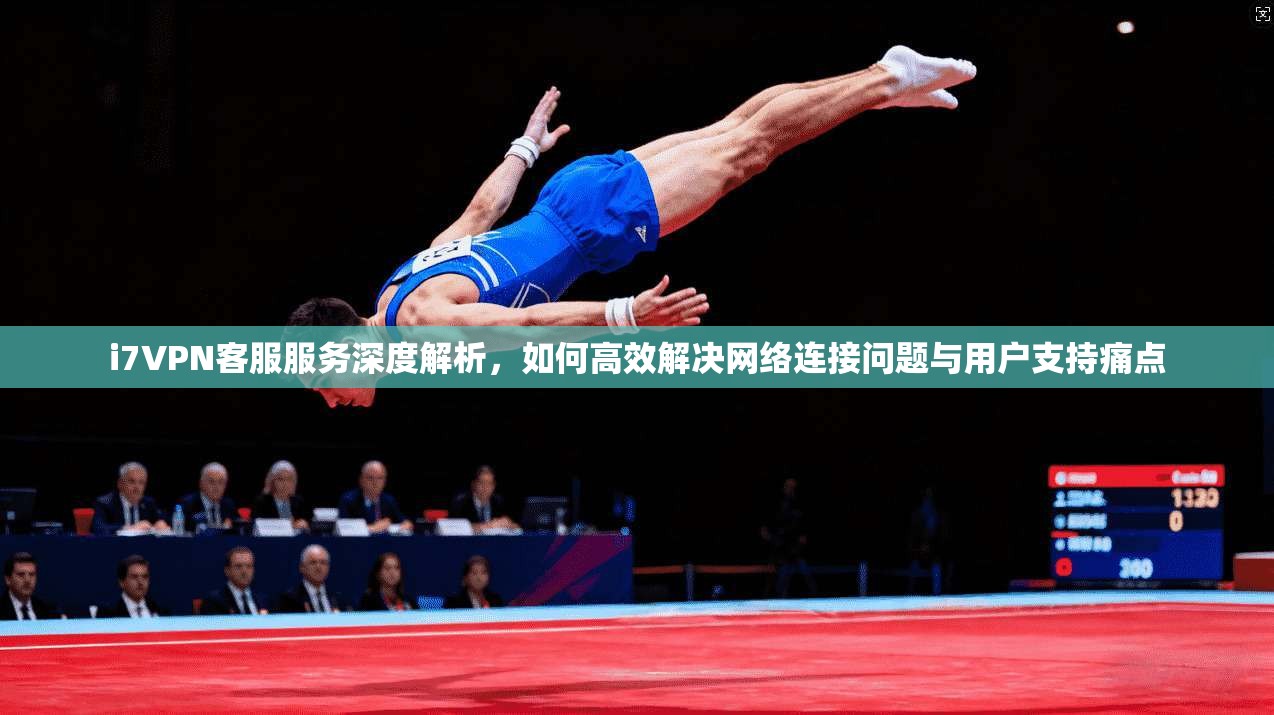 i7VPN客服服务深度解析，如何高效解决网络连接问题与用户支持痛点