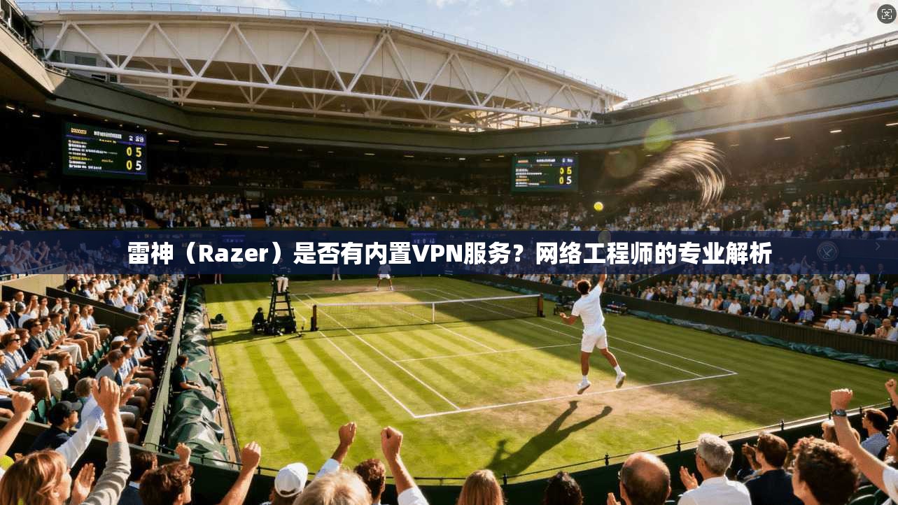 雷神（Razer）是否有内置VPN服务？网络工程师的专业解析