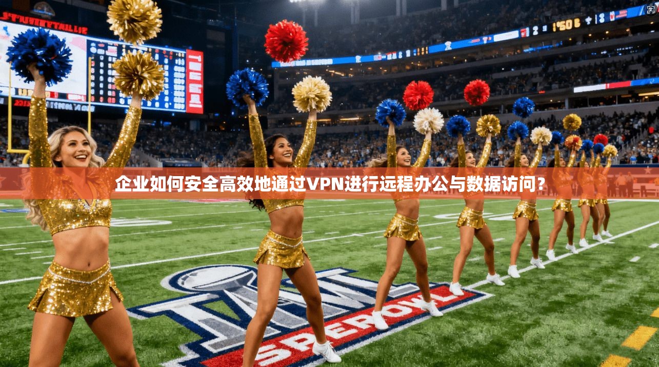企业如何安全高效地通过VPN进行远程办公与数据访问？