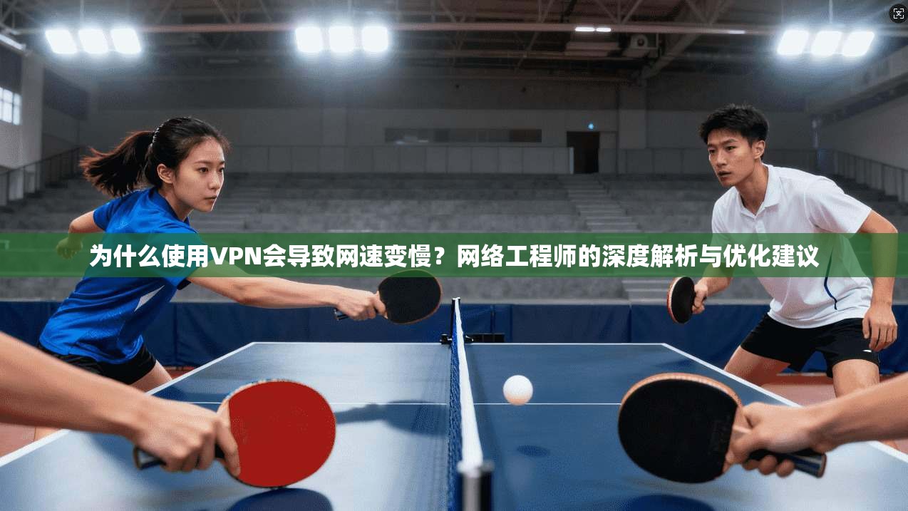 为什么使用VPN会导致网速变慢?网络工程师的深度解析与优化建议