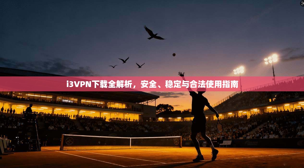 i3VPN下载全解析，安全、稳定与合法使用指南