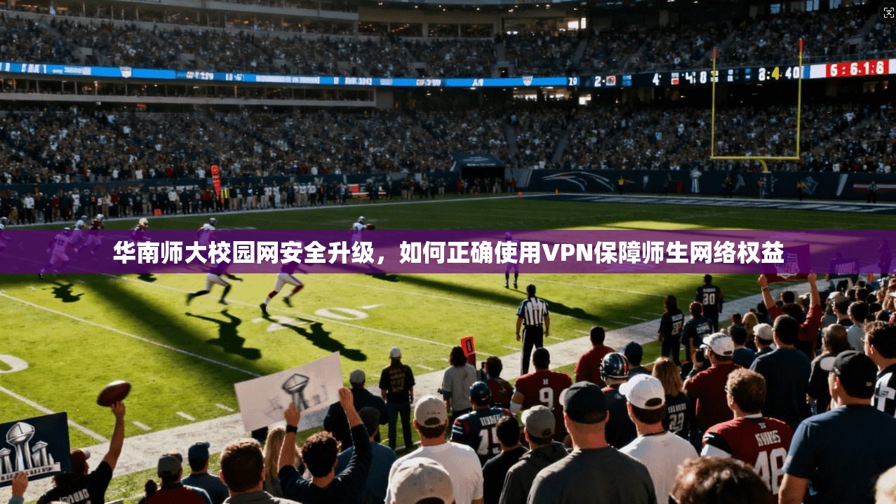华南师大校园网安全升级，如何正确使用VPN保障师生网络权益