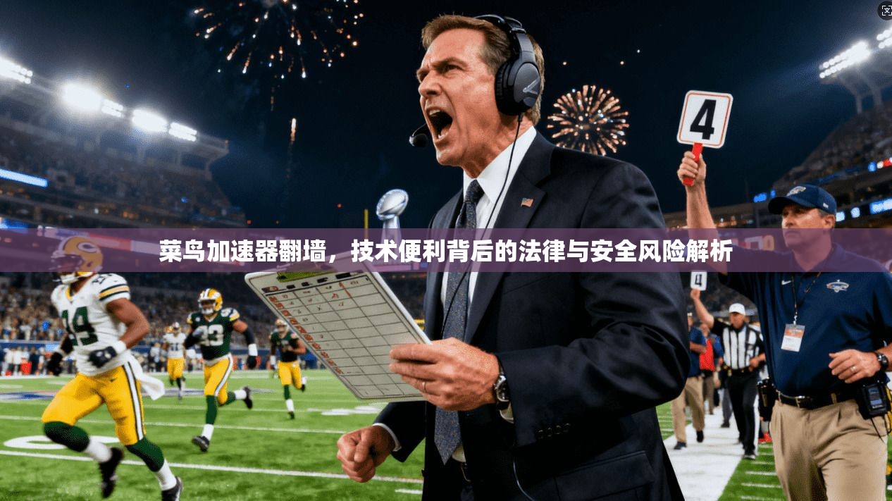 菜鸟加速器翻墙,技术便利背后的法律与安全风险解析 第1张 菜鸟加速器翻墙,技术便利背后的法律与安全风险解析 第1张