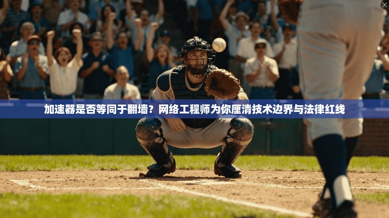加速器是否等同于翻墙?网络工程师为你厘清技术边界与法律红线
