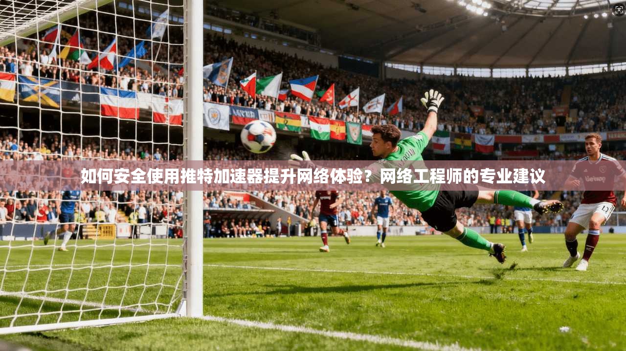 如何安全使用推特加速器提升网络体验？网络工程师的专业建议