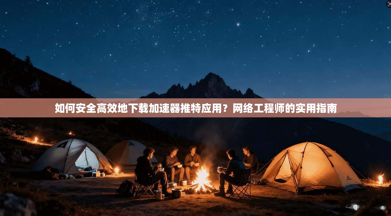 如何安全高效地下载加速器推特应用?网络工程师的实用指南