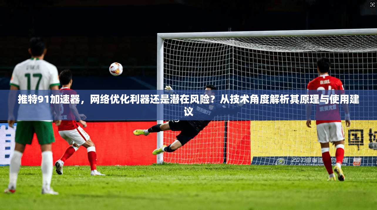 推特91加速器，网络优化利器还是潜在风险？从技术角度解析其原理与使用建议