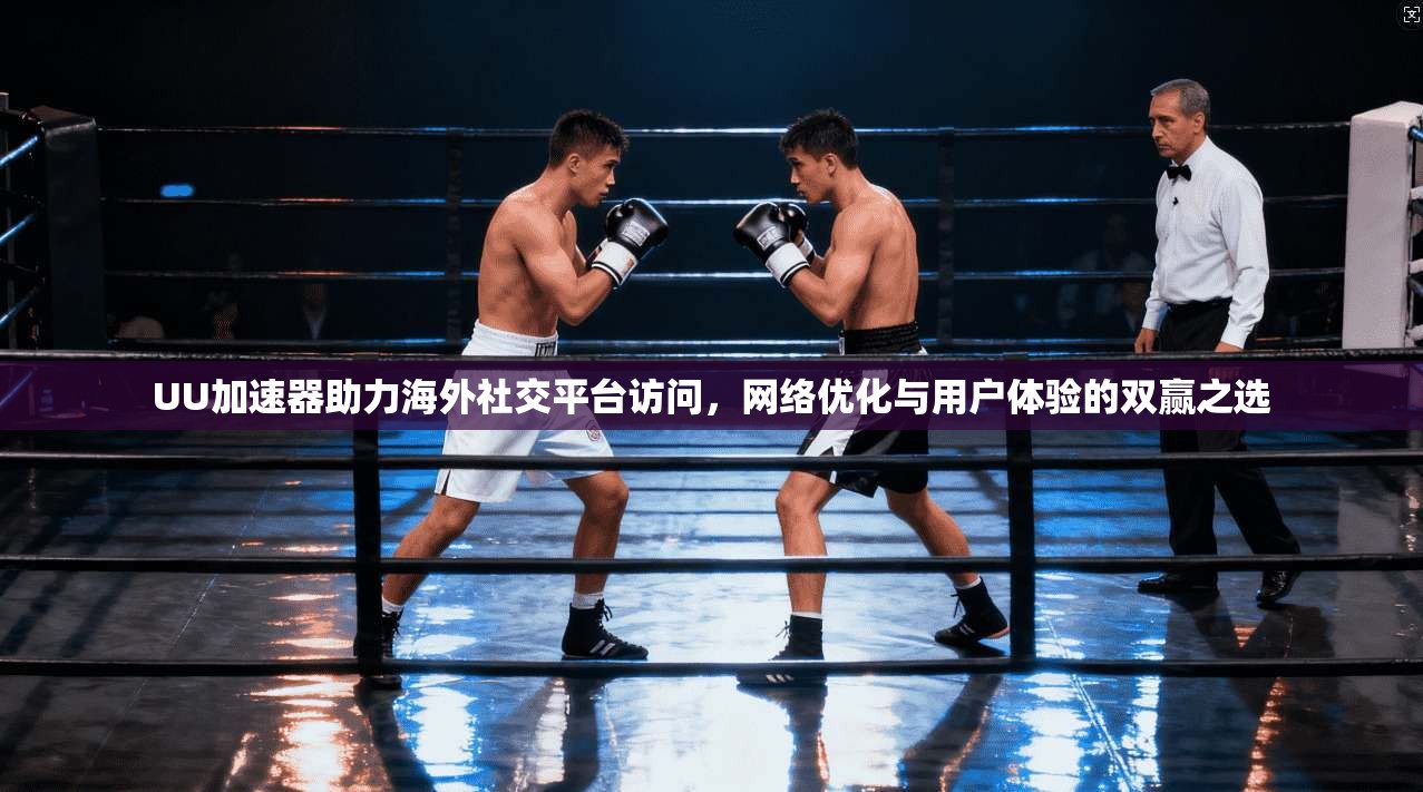 UU加速器助力海外社交平台访问，网络优化与用户体验的双赢之选