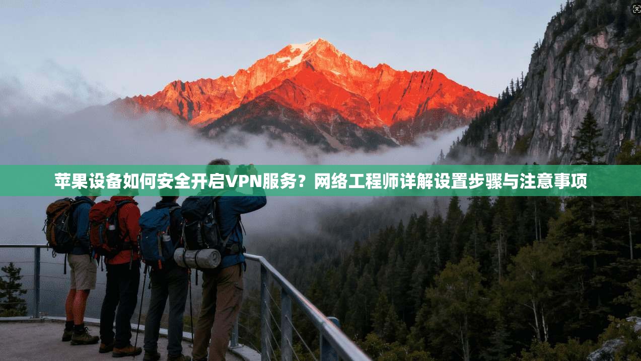 苹果设备如何安全开启VPN服务？网络工程师详解设置步骤与注意事项