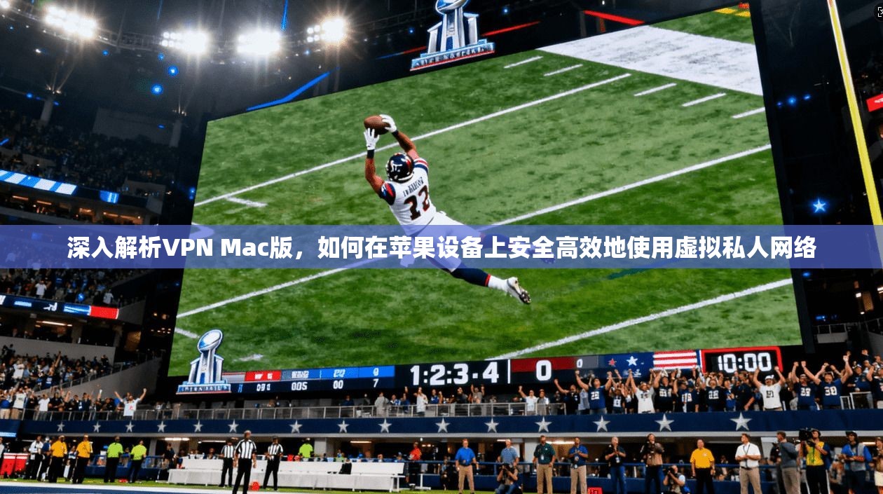 深入解析VPN Mac版，如何在苹果设备上安全高效地使用虚拟私人网络