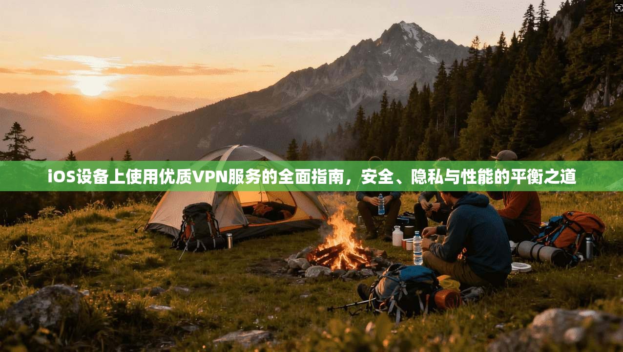 iOS设备上使用优质VPN服务的全面指南,安全、隐私与性能的平衡之道