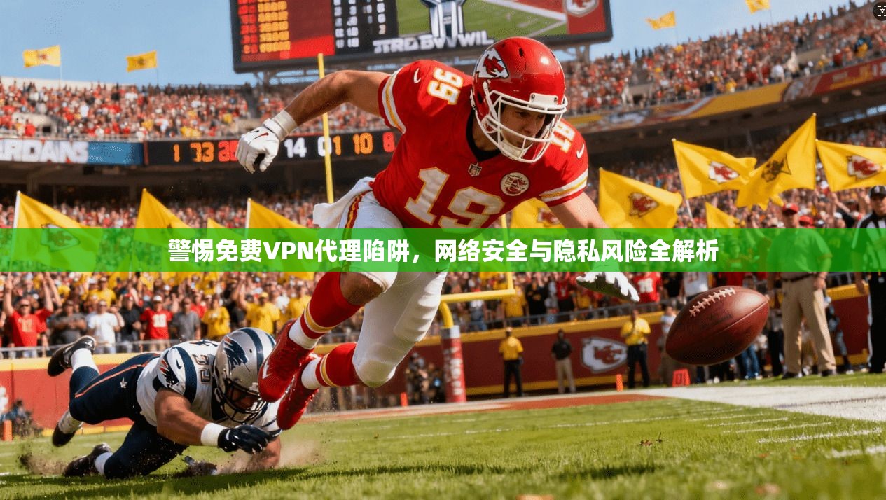 警惕免费VPN代理陷阱，网络安全与隐私风险全解析