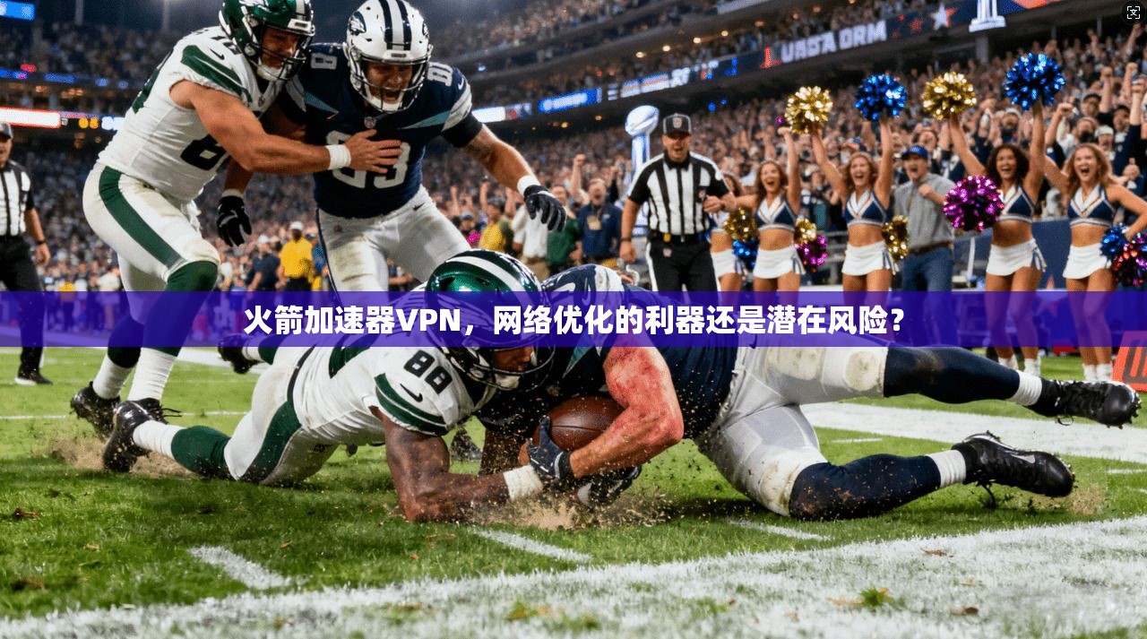 火箭加速器VPN,网络优化的利器还是潜在风险?
