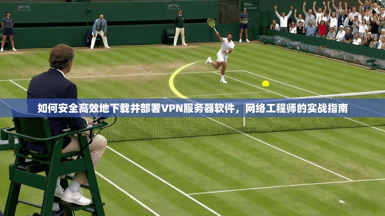 如何安全高效地下载并部署VPN服务器软件，网络工程师的实战指南