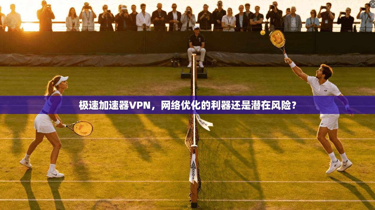 极速加速器VPN，网络优化的利器还是潜在风险？