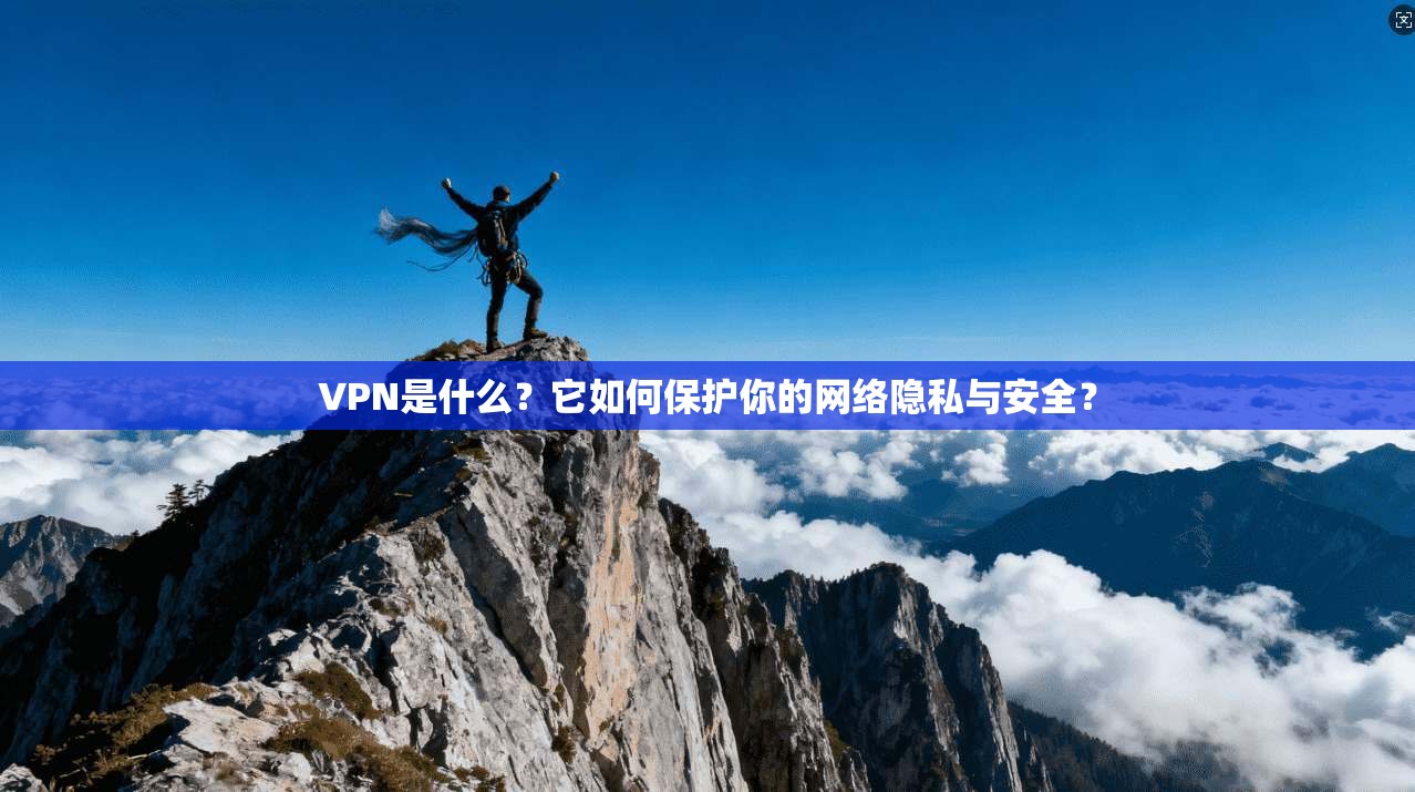 VPN是什么？它如何保护你的网络隐私与安全？
