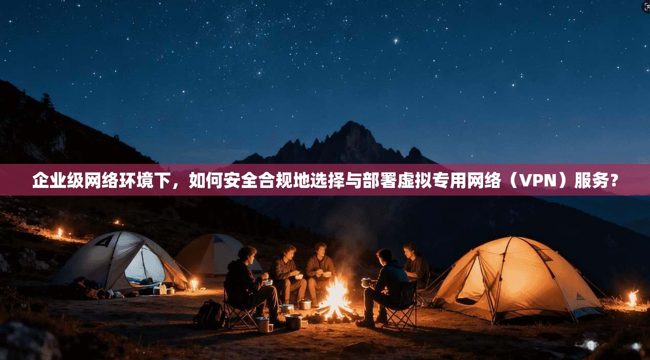 企业级网络环境下，如何安全合规地选择与部署虚拟专用网络（VPN）服务？  第1张