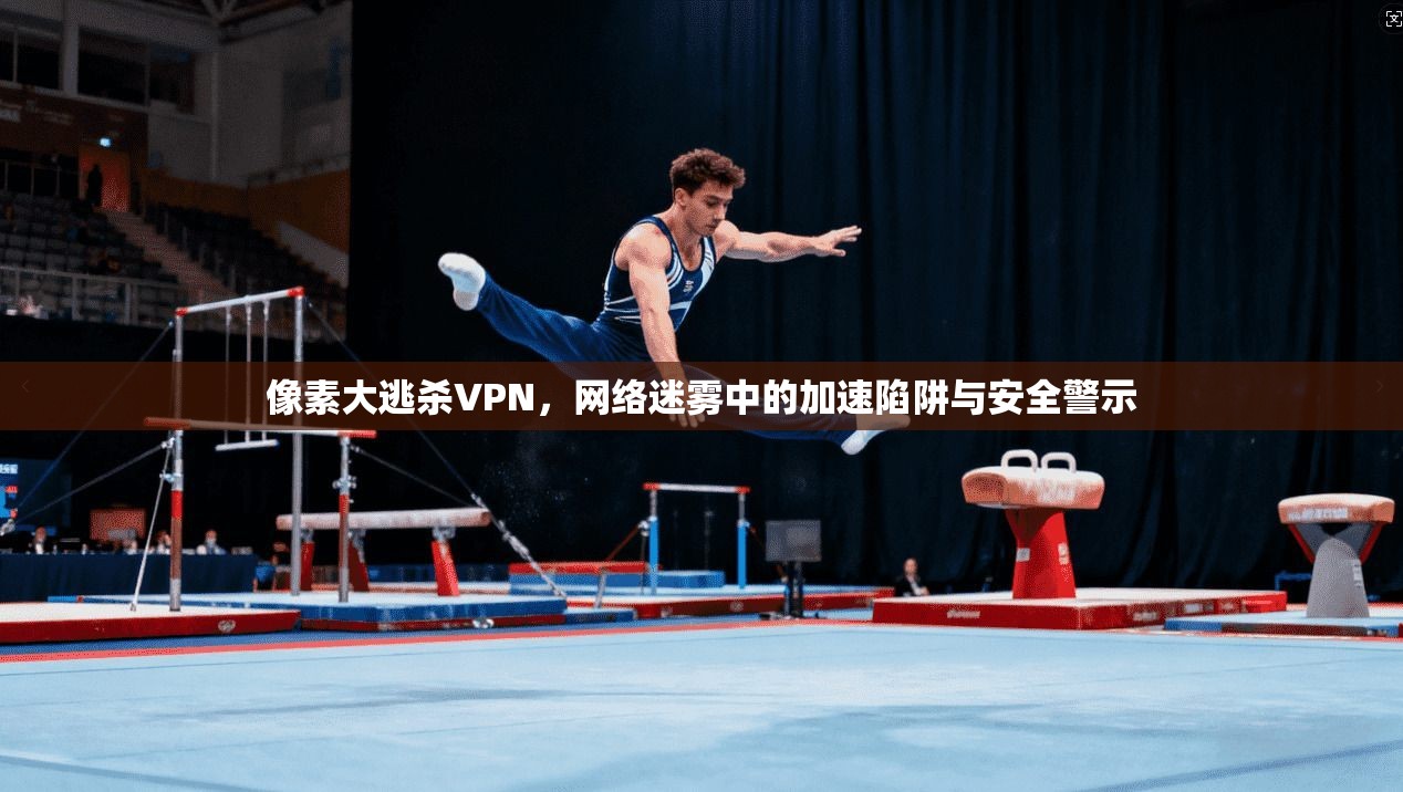 像素大逃杀VPN，网络迷雾中的加速陷阱与安全警示