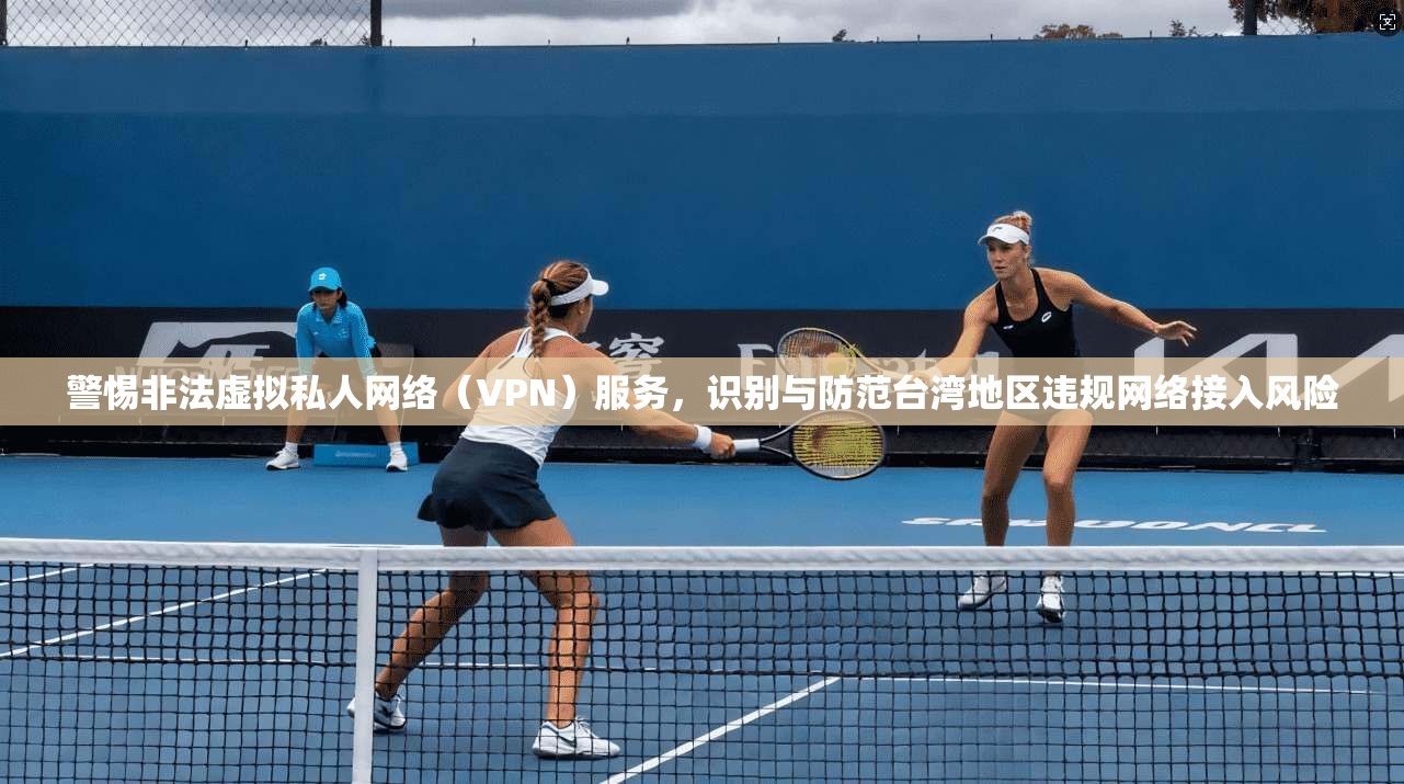 警惕非法虚拟私人网络（VPN）服务，识别与防范台湾地区违规网络接入风险