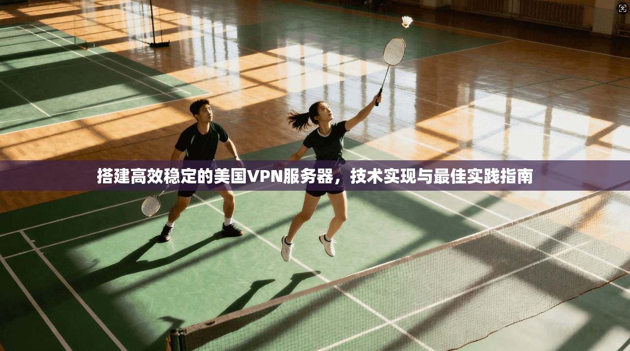 搭建高效稳定的美国VPN服务器，技术实现与最佳实践指南