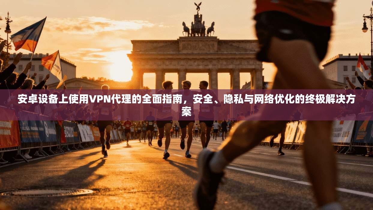安卓设备上使用VPN代理的全面指南，安全、隐私与网络优化的终极解决方案