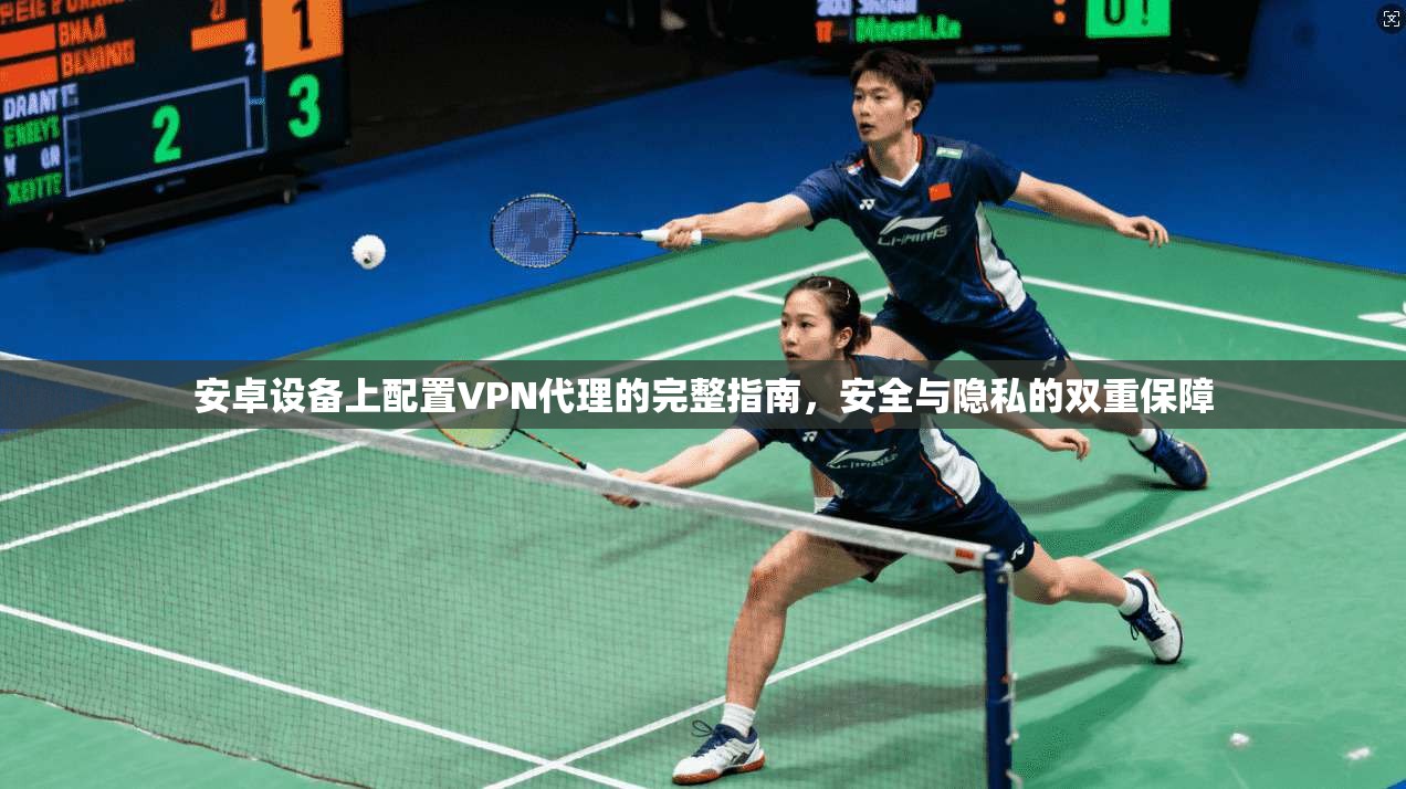 安卓设备上配置VPN代理的完整指南，安全与隐私的双重保障