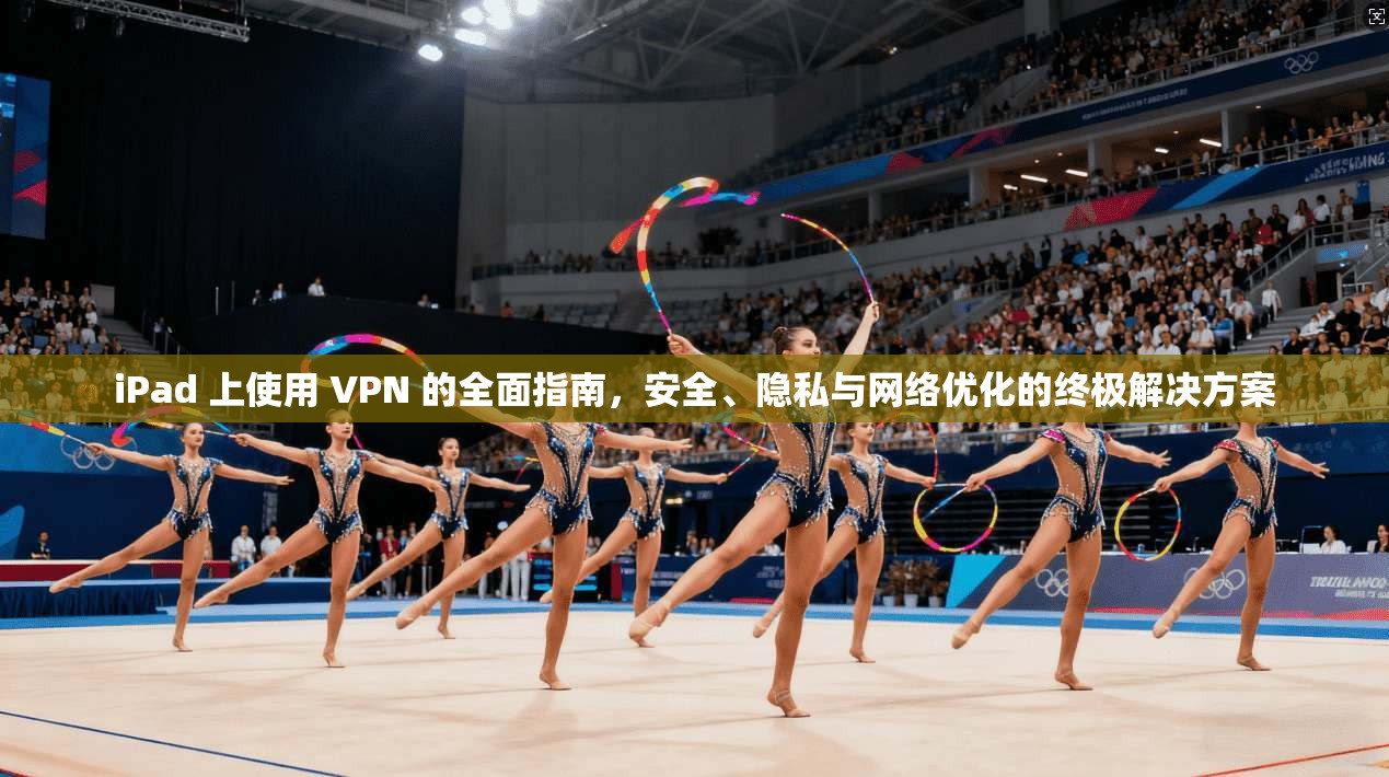 iPad 上使用 VPN 的全面指南，安全、隐私与网络优化的终极解决方案  第1张