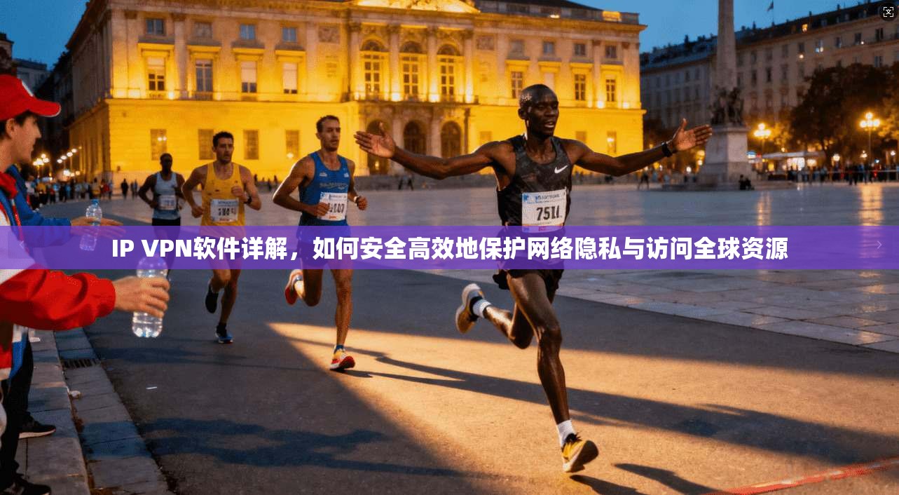 IP VPN软件详解，如何安全高效地保护网络隐私与访问全球资源